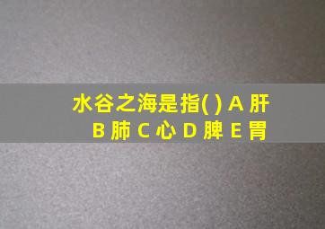 水谷之海是指( ) A 肝 B 肺 C 心 D 脾 E 胃